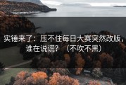 实锤来了：压不住每日大赛突然改版，谁在说谎？（不吹不黑）
