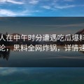 当事人在中午时分遭遇吃瓜爆料刷爆评论，黑料全网炸锅，详情速看