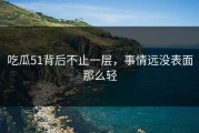 吃瓜51背后不止一层，事情远没表面那么轻