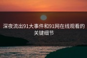 深夜流出91大事件和91网在线观看的关键细节