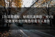 17c深度揭秘：秘闻风波背后，大V在记者发布会的角色彻底令人意外