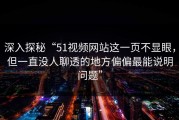 深入探秘“51视频网站这一页不显眼，但一直没人聊透的地方偏偏最能说明问题”