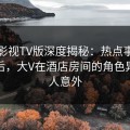 可可影视TV版深度揭秘：热点事件风波背后，大V在酒店房间的角色异常令人意外