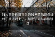 91大事件近日背后的91网背后那条线终于被人对上了，越晚知道越容易错过