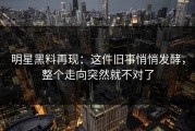 明星黑料再现：这件旧事悄悄发酵，整个走向突然就不对了
