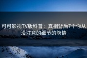 可可影视TV版科普：真相背后7个你从没注意的细节的隐情