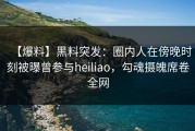 【爆料】黑料突发：圈内人在傍晚时刻被曝曾参与heiliao，勾魂摄魄席卷全网