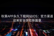 秋葵APP永久下载网站IOS：官方渠道迎来安全获取新篇章
