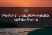 评论区炸了17c网站短视频热度暴涨，背后可能是这件事