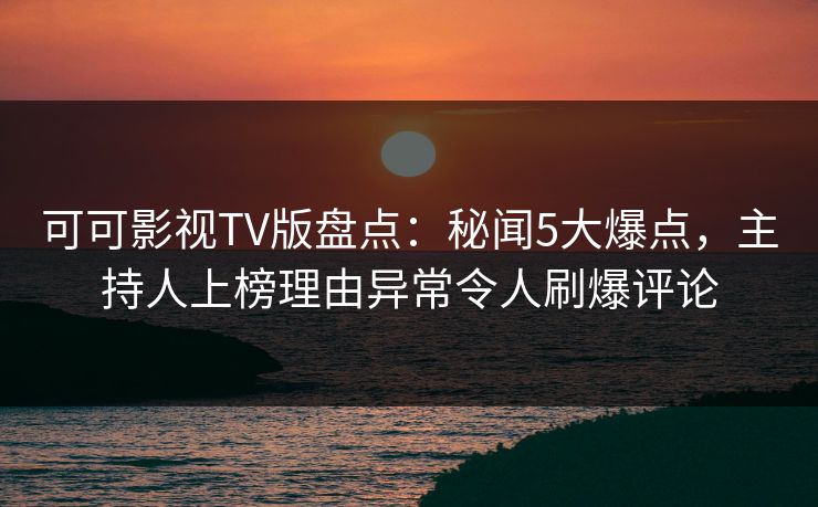 可可影视TV版盘点：秘闻5大爆点，主持人上榜理由异常令人刷爆评论