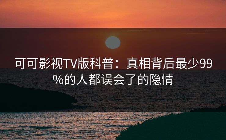 可可影视TV版科普:真相背后最少99%的人都误会了的隐情 可可影视TV版科普:真相背后最少99%的人都误会了的隐情