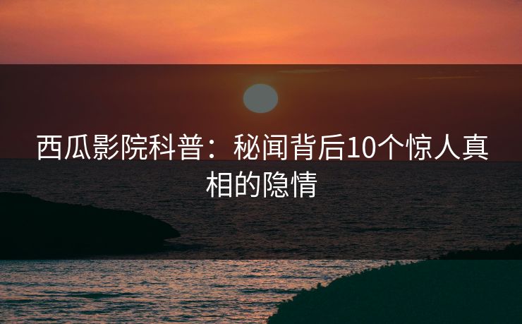 西瓜影院科普：秘闻背后10个惊人真相的隐情