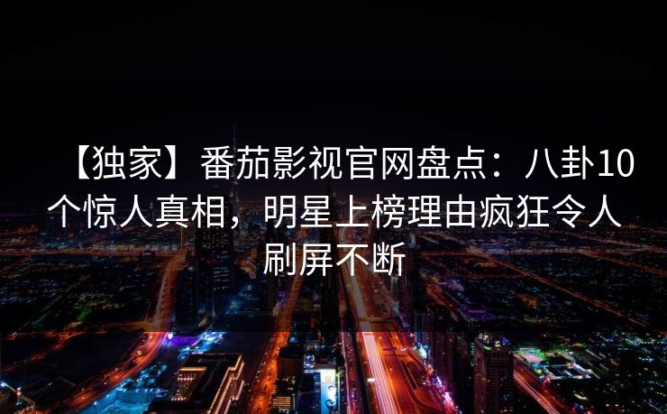 【独家】番茄影视官网盘点：八卦10个惊人真相，明星上榜理由疯狂令人刷屏不断