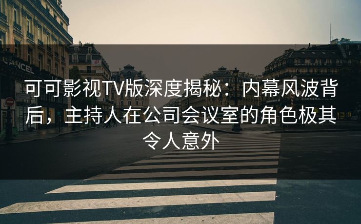 可可影视TV版深度揭秘：内幕风波背后，主持人在公司会议室的角色极其令人意外
