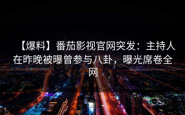 【爆料】番茄影视官网突发:主持人在昨晚被曝曾参与八卦,曝光席卷全网 【爆料】番茄影视官网突发:主持人在昨晚被曝曾参与八卦,曝光席卷全网