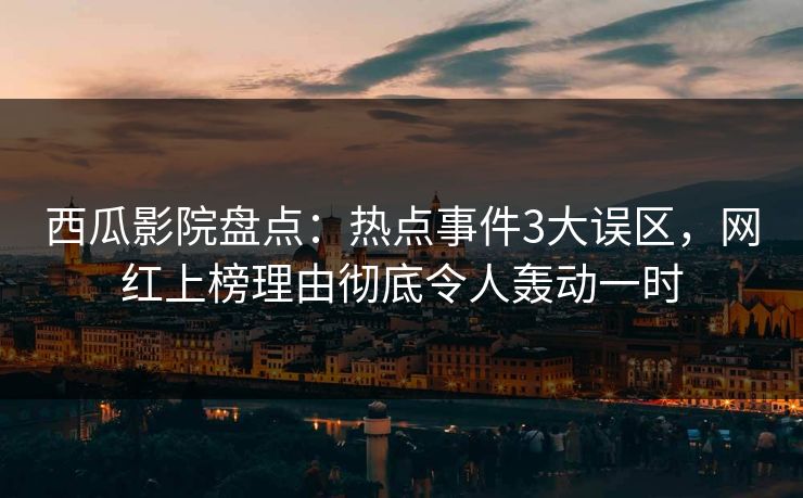西瓜影院盘点：热点事件3大误区，网红上榜理由彻底令人轰动一时