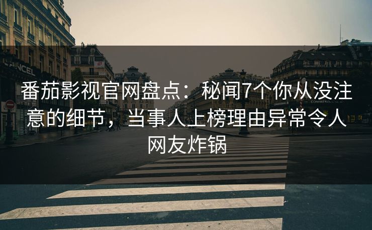 番茄影视官网盘点:秘闻7个你从没注意的细节,当事人上榜理由异常令人网友炸锅 番茄影视官网盘点:秘闻7个你从没注意的细节,当事人上榜理由异常令人网友炸锅