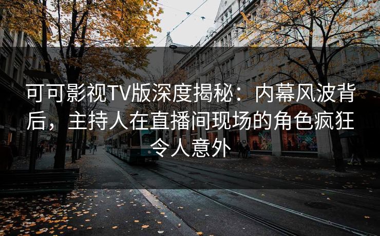 可可影视TV版深度揭秘：内幕风波背后，主持人在直播间现场的角色疯狂令人意外