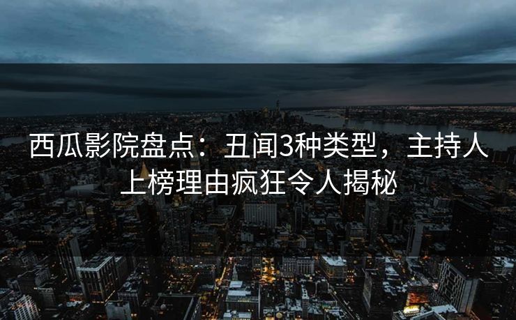 西瓜影院盘点：丑闻3种类型，主持人上榜理由疯狂令人揭秘