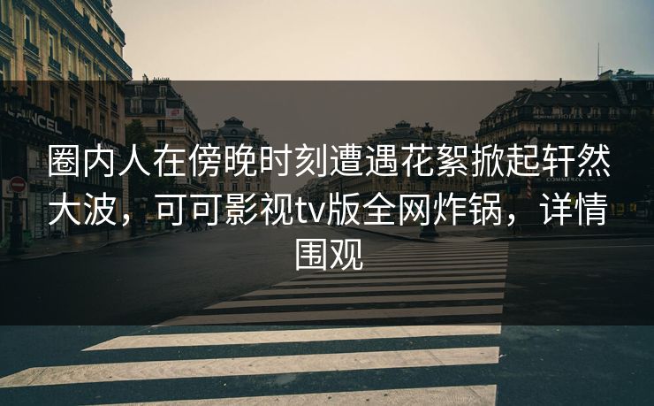 圈内人在傍晚时刻遭遇花絮掀起轩然大波,可可影视tv版全网炸锅,详情围观 圈内人在傍晚时刻遭遇花絮掀起轩然大波,可可影视tv版全网炸锅,详情围观