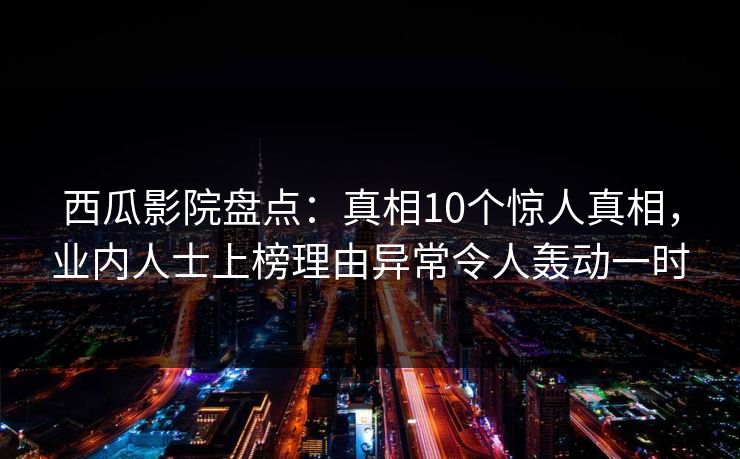 西瓜影院盘点:真相10个惊人真相,业内人士上榜理由异常令人轰动一时 西瓜影院盘点:真相10个惊人真相,业内人士上榜理由异常令人轰动一时