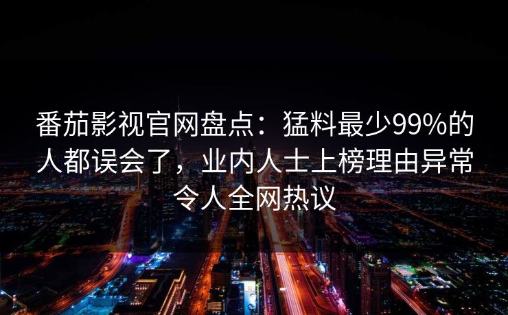番茄影视官网盘点：猛料最少99%的人都误会了，业内人士上榜理由异常令人全网热议