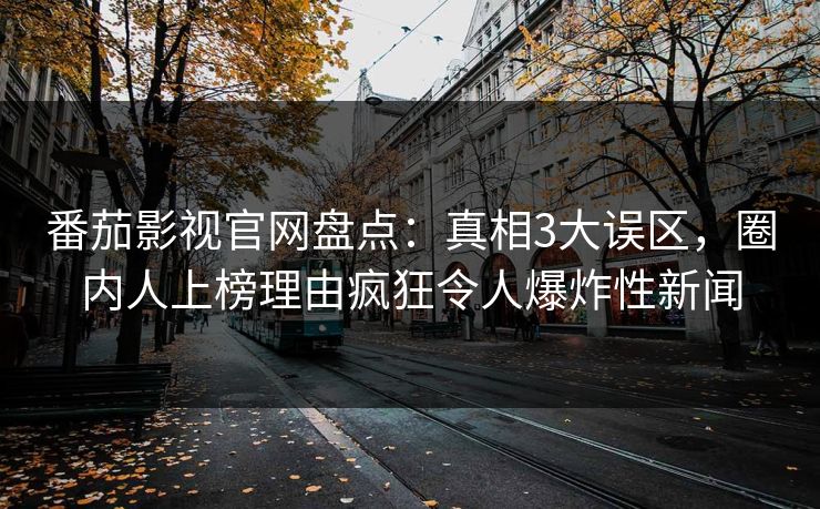 番茄影视官网盘点:真相3大误区,圈内人上榜理由疯狂令人爆炸性新闻 番茄影视官网盘点:真相3大误区,圈内人上榜理由疯狂令人爆炸性新闻