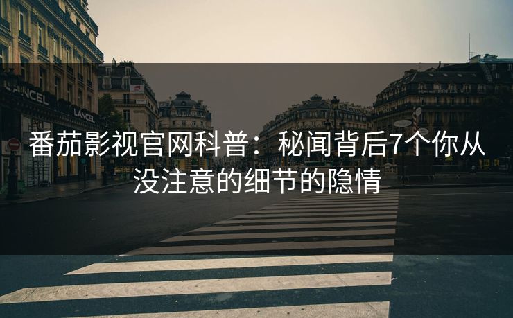 番茄影视官网科普：秘闻背后7个你从没注意的细节的隐情