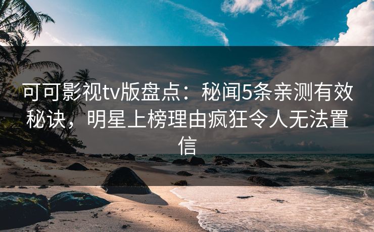可可影视tv版盘点：秘闻5条亲测有效秘诀，明星上榜理由疯狂令人无法置信