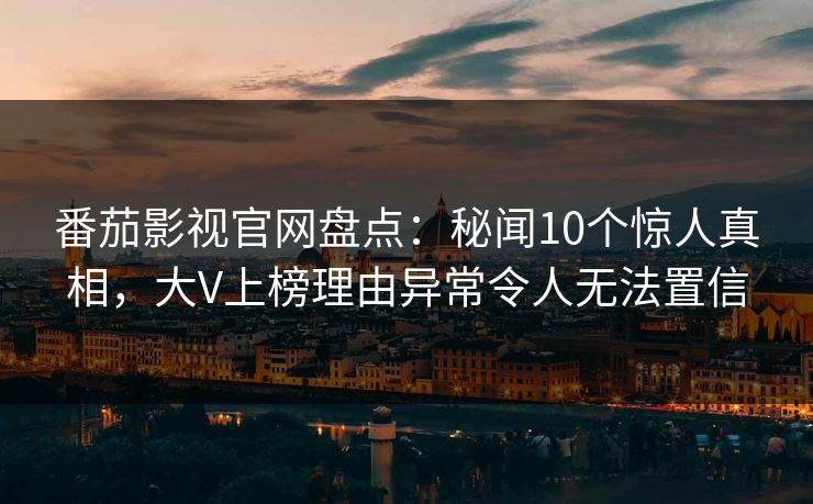 番茄影视官网盘点：秘闻10个惊人真相，大V上榜理由异常令人无法置信