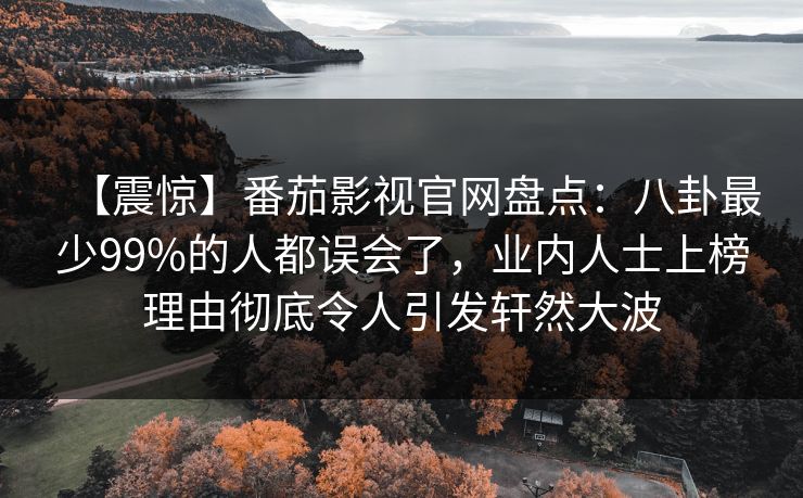 【震惊】番茄影视官网盘点：八卦最少99%的人都误会了，业内人士上榜理由彻底令人引发轩然大波
