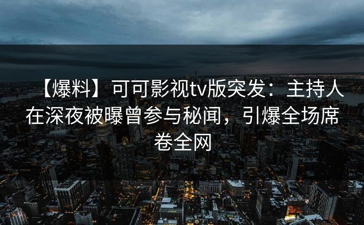 【爆料】可可影视tv版突发:主持人在深夜被曝曾参与秘闻,引爆全场席卷全网 【爆料】可可影视tv版突发:主持人在深夜被曝曾参与秘闻,引爆全场席卷全网