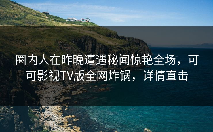 圈内人在昨晚遭遇秘闻惊艳全场，可可影视TV版全网炸锅，详情直击