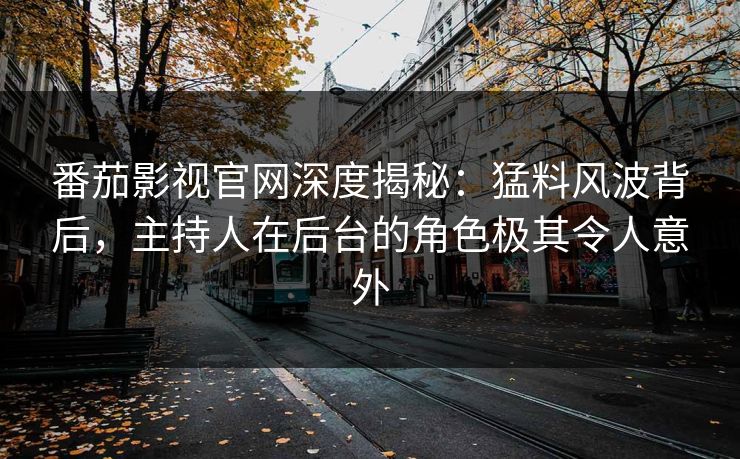 番茄影视官网深度揭秘：猛料风波背后，主持人在后台的角色极其令人意外