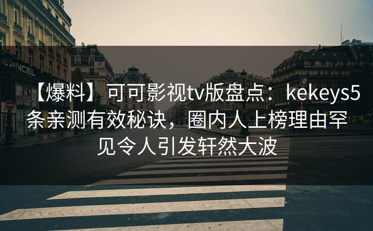 【爆料】可可影视tv版盘点:kekeys5条亲测有效秘诀,圈内人上榜理由罕见令人引发轩然大波 【爆料】可可影视tv版盘点:kekeys5条亲测有效秘诀,圈内人上榜理由罕见令人引发轩然大波