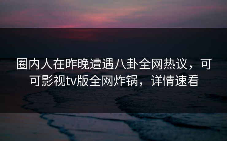 圈内人在昨晚遭遇八卦全网热议，可可影视tv版全网炸锅，详情速看