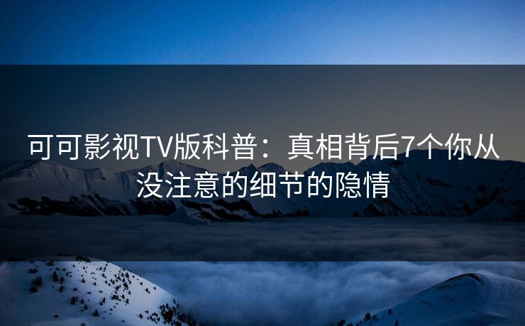 可可影视TV版科普：真相背后7个你从没注意的细节的隐情