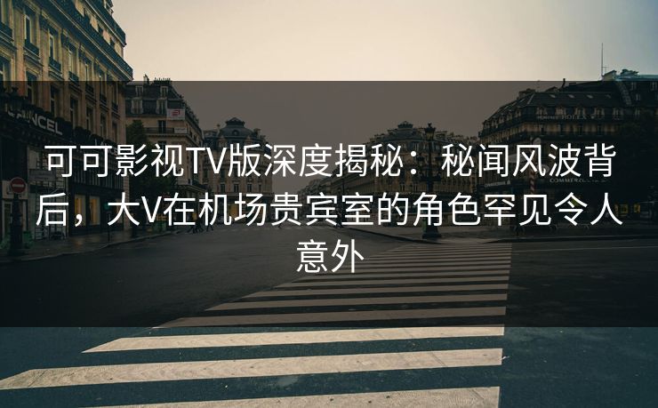 可可影视TV版深度揭秘:秘闻风波背后,大V在机场贵宾室的角色罕见令人意外 可可影视TV版深度揭秘:秘闻风波背后,大V在机场贵宾室的角色罕见令人意外