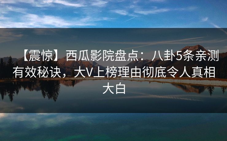 【震惊】西瓜影院盘点：八卦5条亲测有效秘诀，大V上榜理由彻底令人真相大白