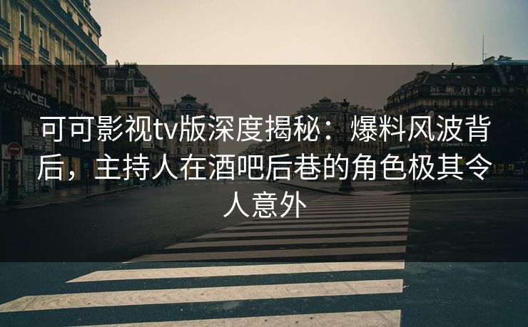可可影视tv版深度揭秘：爆料风波背后，主持人在酒吧后巷的角色极其令人意外