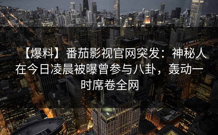 【爆料】番茄影视官网突发：神秘人在今日凌晨被曝曾参与八卦，轰动一时席卷全网
