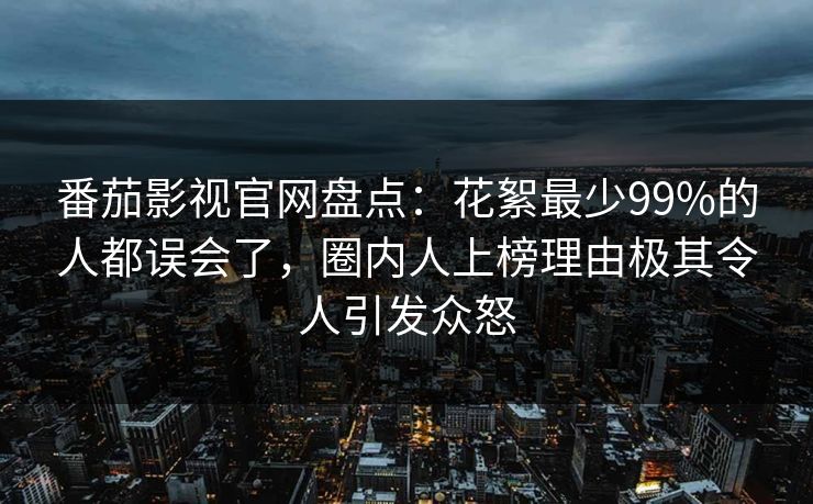 番茄影视官网盘点：花絮最少99%的人都误会了，圈内人上榜理由极其令人引发众怒