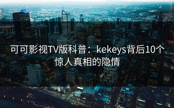 可可影视TV版科普：kekeys背后10个惊人真相的隐情
