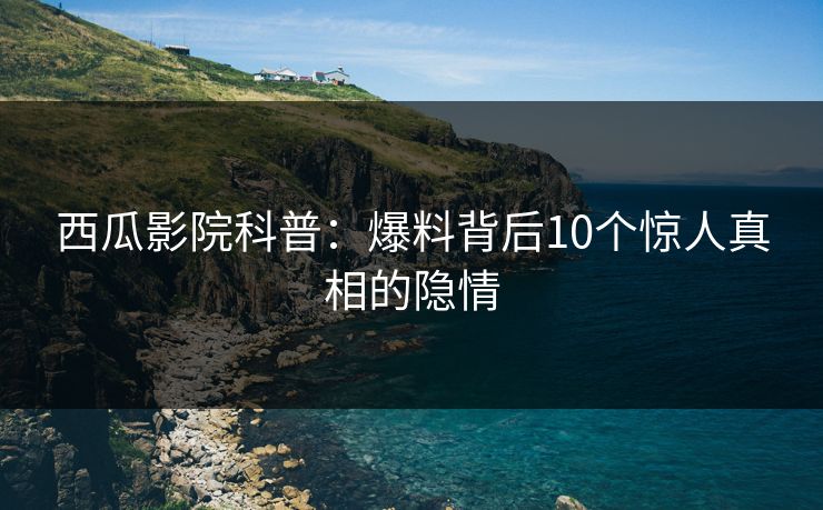 西瓜影院科普：爆料背后10个惊人真相的隐情