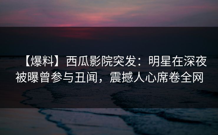 【爆料】西瓜影院突发:明星在深夜被曝曾参与丑闻,震撼人心席卷全网 【爆料】西瓜影院突发:明星在深夜被曝曾参与丑闻,震撼人心席卷全网