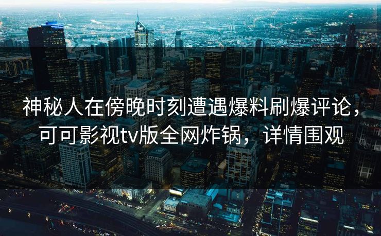 神秘人在傍晚时刻遭遇爆料刷爆评论,可可影视tv版全网炸锅,详情围观 神秘人在傍晚时刻遭遇爆料刷爆评论,可可影视tv版全网炸锅,详情围观