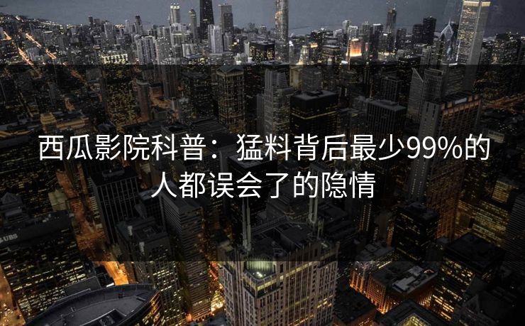 西瓜影院科普：猛料背后最少99%的人都误会了的隐情