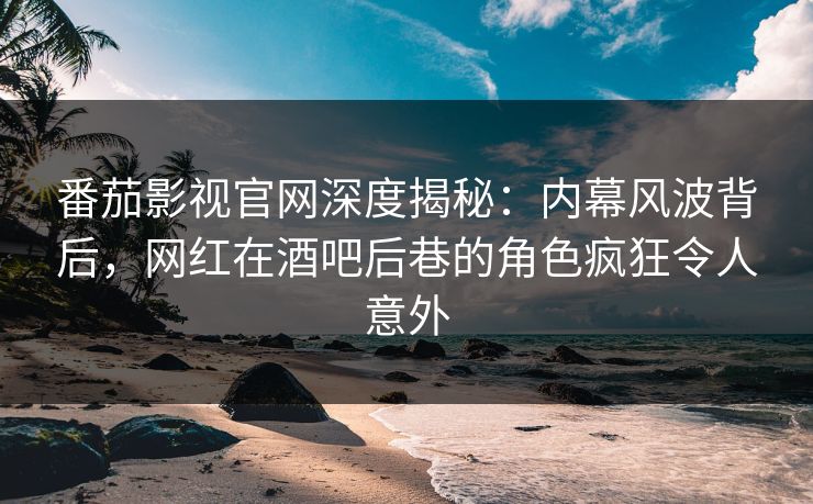 番茄影视官网深度揭秘:内幕风波背后,网红在酒吧后巷的角色疯狂令人意外 番茄影视官网深度揭秘:内幕风波背后,网红在酒吧后巷的角色疯狂令人意外
