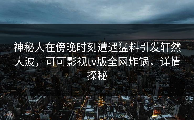 神秘人在傍晚时刻遭遇猛料引发轩然大波，可可影视tv版全网炸锅，详情探秘