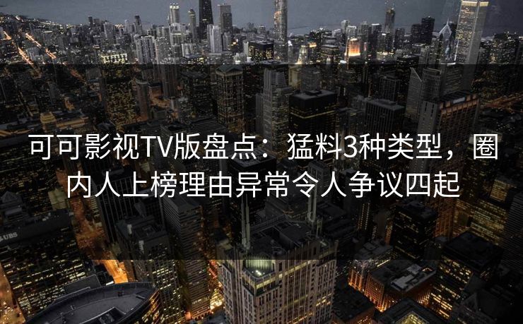 可可影视TV版盘点：猛料3种类型，圈内人上榜理由异常令人争议四起
